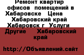 Ремонт квартир, офисов, помещений в Хабаровске › Цена ­ 2 - Хабаровский край, Хабаровск г. Услуги » Другие   . Хабаровский край